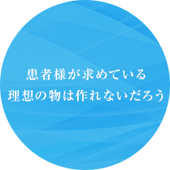 患者様が求めている理想の物は作れないだろう